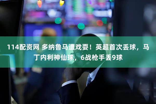 114配资网 多纳鲁马遭戏耍！英超首次丢球，马丁内利神仙球，6战枪手丢9球