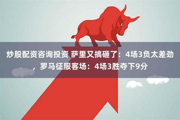 炒股配资咨询投资 萨里又搞砸了：4场3负太差劲，罗马征服客场：4场3胜夺下9分