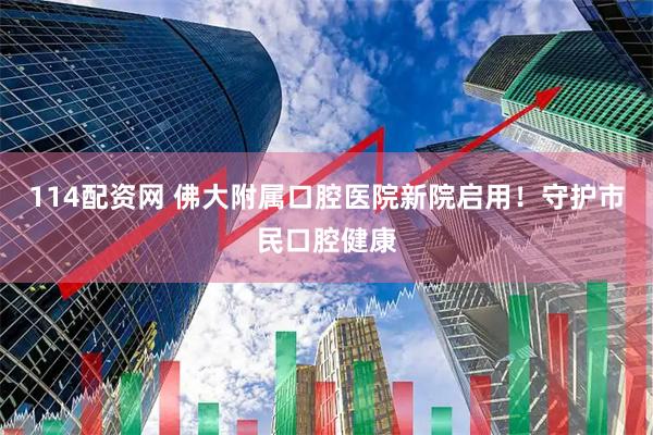 114配资网 佛大附属口腔医院新院启用！守护市民口腔健康