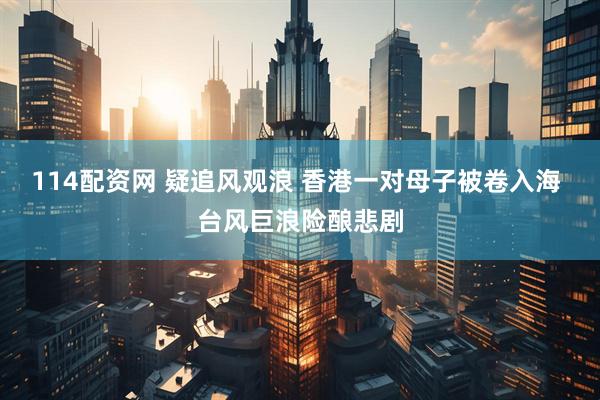 114配资网 疑追风观浪 香港一对母子被卷入海 台风巨浪险酿悲剧