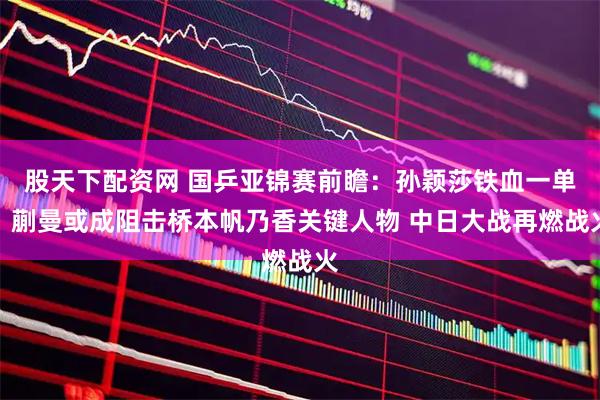 股天下配资网 国乒亚锦赛前瞻：孙颖莎铁血一单，蒯曼或成阻击桥本帆乃香关键人物 中日大战再燃战火