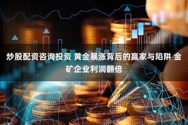 炒股配资咨询投资 黄金暴涨背后的赢家与陷阱 金矿企业利润翻倍