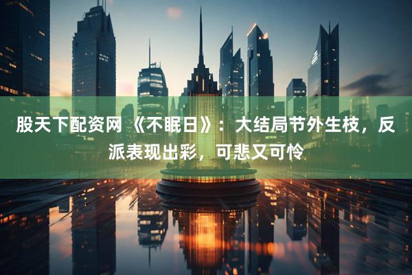 股天下配资网 《不眠日》：大结局节外生枝，反派表现出彩，可悲又可怜