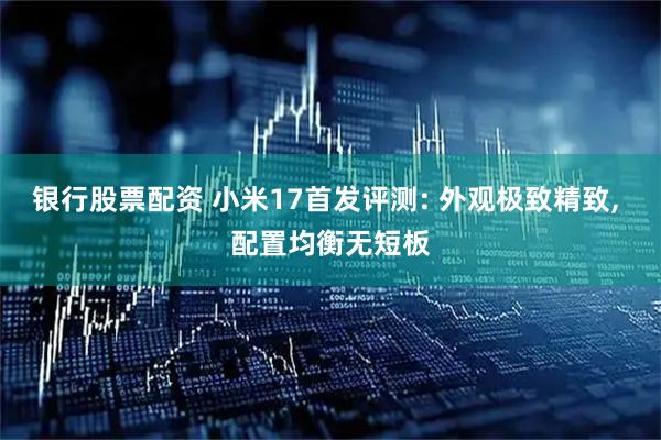 银行股票配资 小米17首发评测: 外观极致精致, 配置均衡无短板