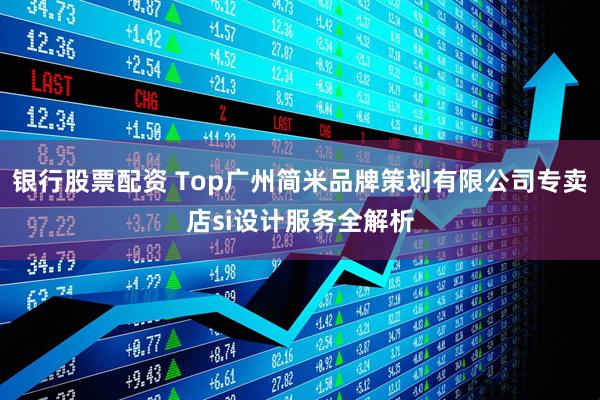 银行股票配资 Top广州简米品牌策划有限公司专卖店si设计服务全解析