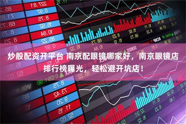 炒股配资开平台 南京配眼镜哪家好，南京眼镜店排行榜曝光，轻松避开坑店！