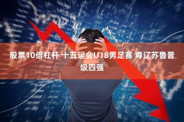 股票10倍杠杆 十五运会U18男足赛 粤辽苏鲁晋级四强