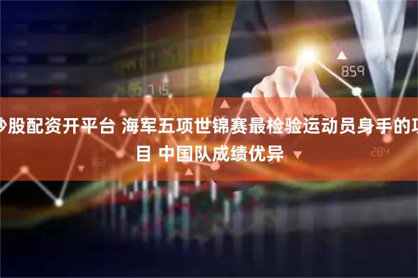 炒股配资开平台 海军五项世锦赛最检验运动员身手的项目 中国队成绩优异