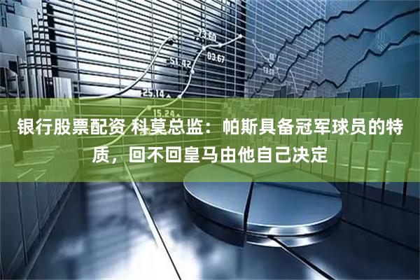 银行股票配资 科莫总监：帕斯具备冠军球员的特质，回不回皇马由他自己决定