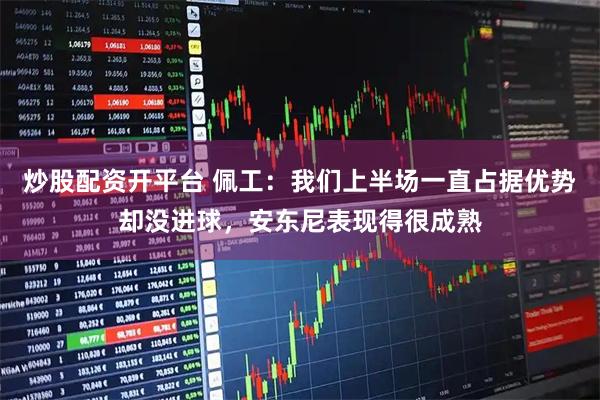 炒股配资开平台 佩工：我们上半场一直占据优势却没进球，安东尼表现得很成熟