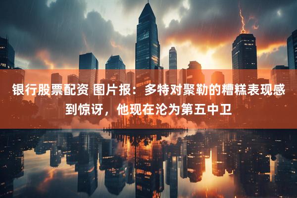 银行股票配资 图片报：多特对聚勒的糟糕表现感到惊讶，他现在沦为第五中卫