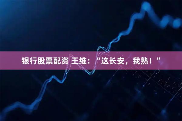银行股票配资 王维：“这长安，我熟！”