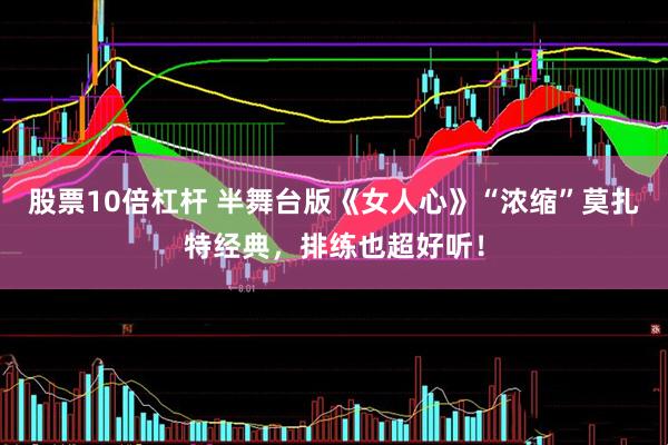 股票10倍杠杆 半舞台版《女人心》“浓缩”莫扎特经典，排练也超好听！