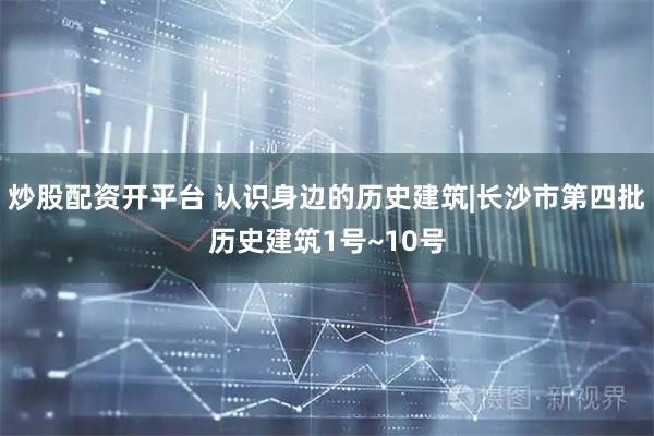 炒股配资开平台 认识身边的历史建筑|长沙市第四批历史建筑1号~10号
