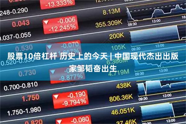 股票10倍杠杆 历史上的今天 | 中国现代杰出出版家邹韬奋出生