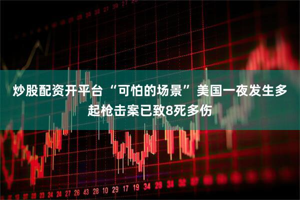 炒股配资开平台 “可怕的场景” 美国一夜发生多起枪击案已致8死多伤