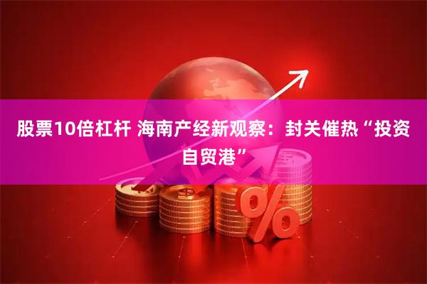股票10倍杠杆 海南产经新观察：封关催热“投资自贸港”