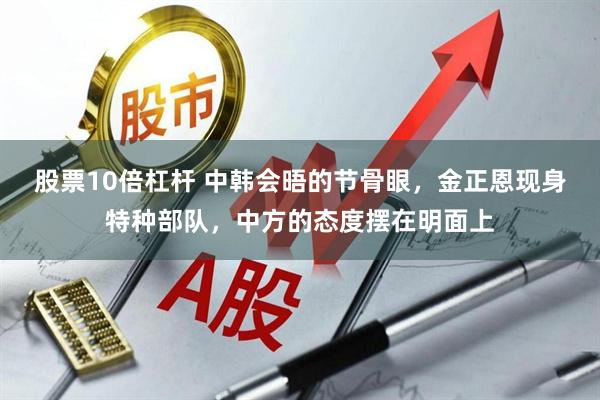 股票10倍杠杆 中韩会晤的节骨眼，金正恩现身特种部队，中方的态度摆在明面上