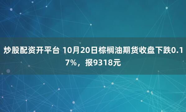 炒股配资开平台 10月20日棕榈油期货收盘下跌0.17%，报9318元