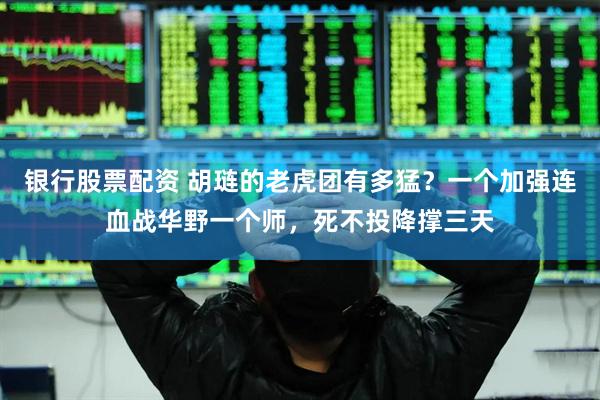 银行股票配资 胡琏的老虎团有多猛？一个加强连血战华野一个师，死不投降撑三天
