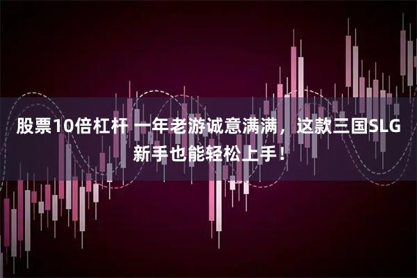 股票10倍杠杆 一年老游诚意满满，这款三国SLG新手也能轻松上手！