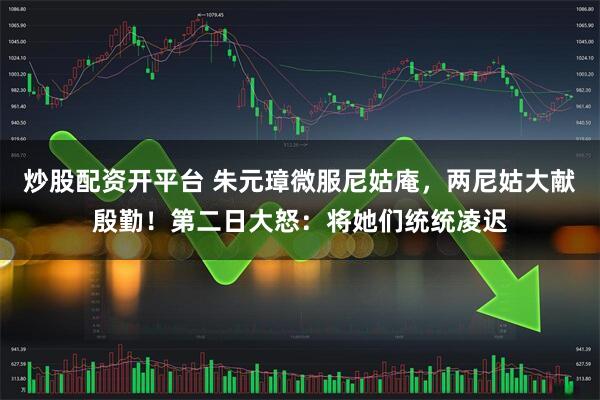 炒股配资开平台 朱元璋微服尼姑庵，两尼姑大献殷勤！第二日大怒：将她们统统凌迟