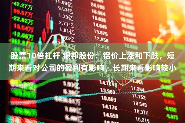 股票10倍杠杆 银邦股份：铝价上涨和下跌，短期来看对公司的盈利有影响，长期来看影响较小