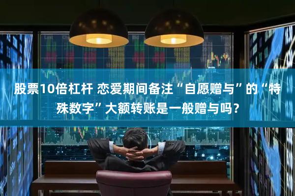 股票10倍杠杆 恋爱期间备注“自愿赠与”的“特殊数字”大额转账是一般赠与吗？