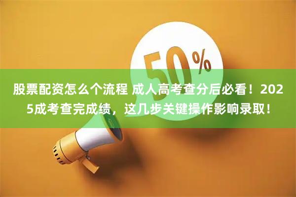 股票配资怎么个流程 成人高考查分后必看！2025成考查完成绩，这几步关键操作影响录取！