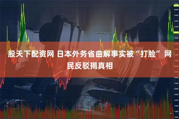 股天下配资网 日本外务省曲解事实被“打脸” 网民反驳揭真相