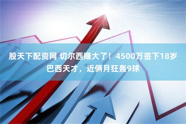 股天下配资网 切尔西赚大了！4500万签下18岁巴西天才，近俩月狂轰9球