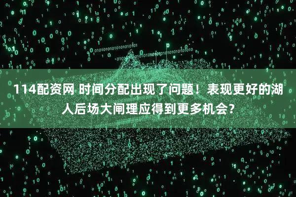 114配资网 时间分配出现了问题！表现更好的湖人后场大闸理应得到更多机会？