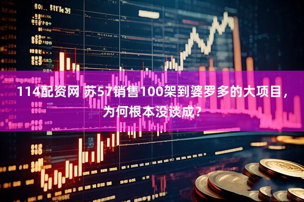 114配资网 苏57销售100架到婆罗多的大项目，为何根本没谈成？