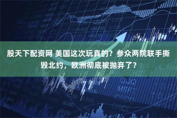 股天下配资网 美国这次玩真的？参众两院联手撕毁北约，欧洲彻底被抛弃了？