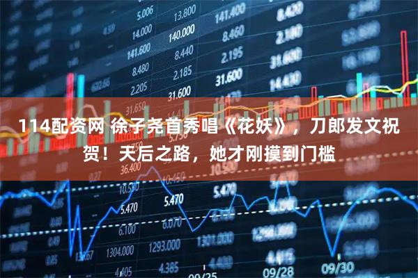 114配资网 徐子尧首秀唱《花妖》，刀郎发文祝贺！天后之路，她才刚摸到门槛