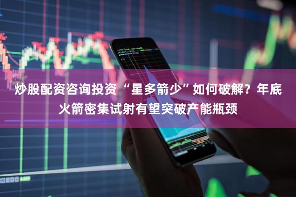 炒股配资咨询投资 “星多箭少”如何破解？年底火箭密集试射有望突破产能瓶颈