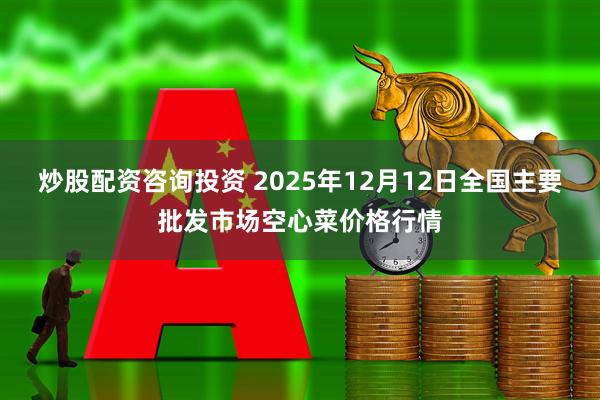 炒股配资咨询投资 2025年12月12日全国主要批发市场空心菜价格行情