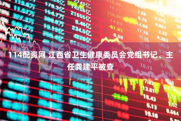 114配资网 江西省卫生健康委员会党组书记、主任龚建平被查
