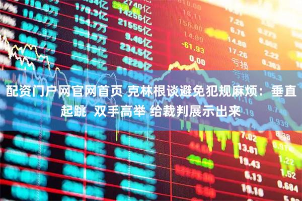 配资门户网官网首页 克林根谈避免犯规麻烦：垂直起跳  双手高举 给裁判展示出来