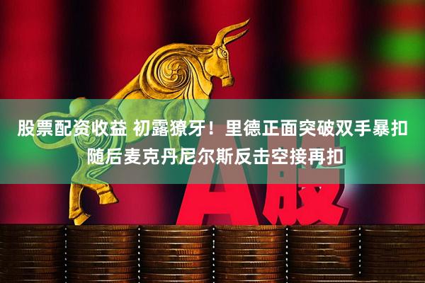 股票配资收益 初露獠牙！里德正面突破双手暴扣 随后麦克丹尼尔斯反击空接再扣