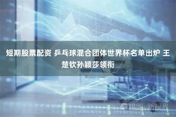 短期股票配资 乒乓球混合团体世界杯名单出炉 王楚钦孙颖莎领衔