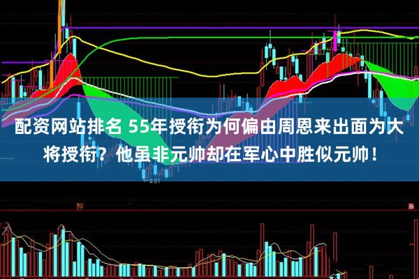 配资网站排名 55年授衔为何偏由周恩来出面为大将授衔？他虽非元帅却在军心中胜似元帅！