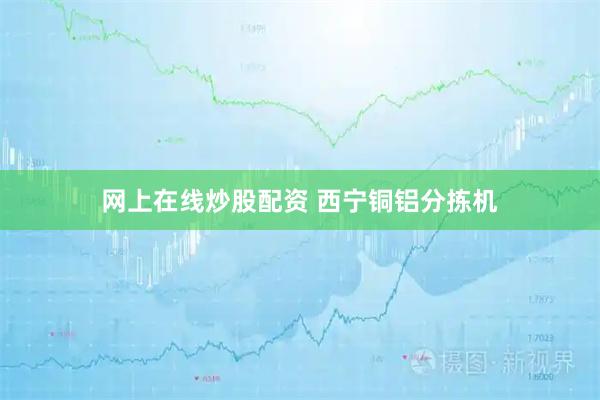 网上在线炒股配资 西宁铜铝分拣机