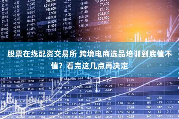 股票在线配资交易所 跨境电商选品培训到底值不值？看完这几点再决定