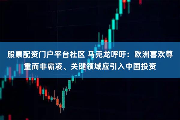 股票配资门户平台社区 马克龙呼吁：欧洲喜欢尊重而非霸凌、关键领域应引入中国投资