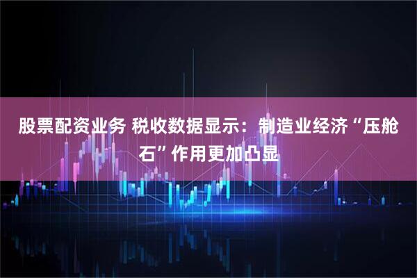 股票配资业务 税收数据显示：制造业经济“压舱石”作用更加凸显