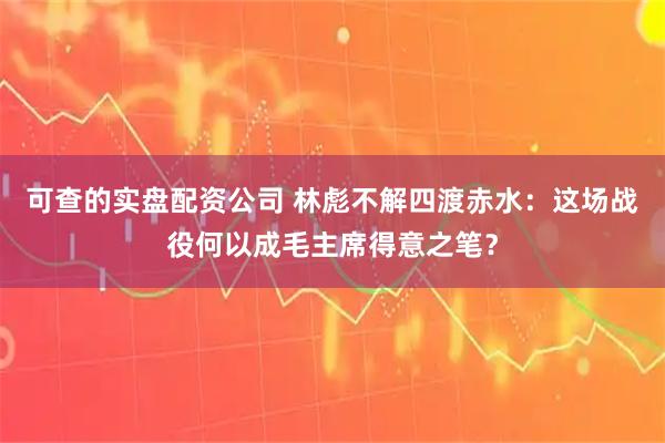 可查的实盘配资公司 林彪不解四渡赤水：这场战役何以成毛主席得意之笔？