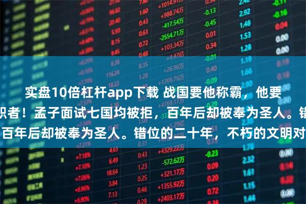实盘10倍杠杆app下载 战国要他称霸，他要战国仁政｜战国最强求职者！孟子面试七国均被拒，百年后却被奉为圣人。错位的二十年，不朽的文明对话