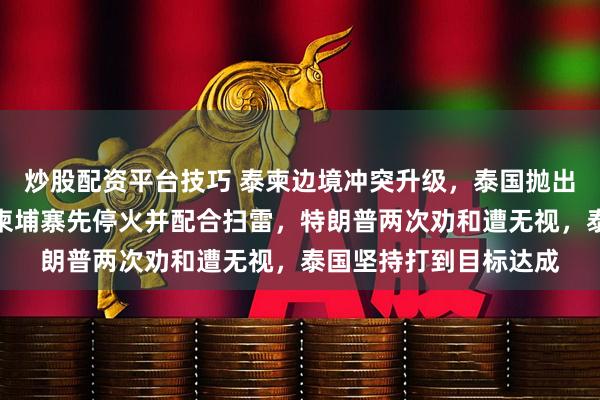 炒股配资平台技巧 泰柬边境冲突升级，泰国抛出三大停火条件，要求柬埔寨先停火并配合扫雷，特朗普两次劝和遭无视，泰国坚持打到目标达成