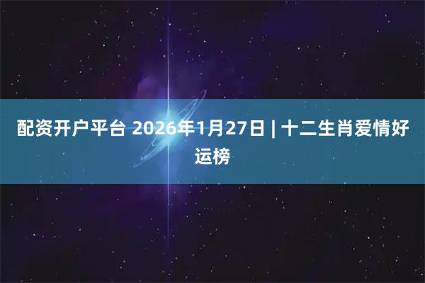 配资开户平台 2026年1月27日 | 十二生肖爱情好运榜